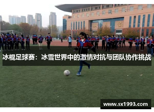 冰棍足球赛:冰雪世界中的激情对抗与团队协作挑战 冰棍足球赛:冰雪世界中的激情对抗与团队协作挑战