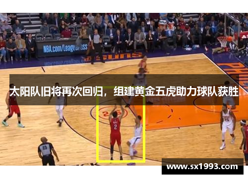 太阳队旧将再次回归，组建黄金五虎助力球队获胜