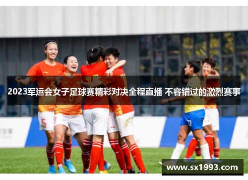2023军运会女子足球赛精彩对决全程直播 不容错过的激烈赛事