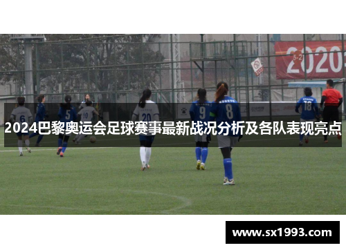 2024巴黎奥运会足球赛事最新战况分析及各队表现亮点