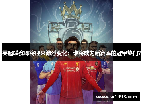 英超联赛即将迎来激烈变化：谁将成为新赛季的冠军热门？