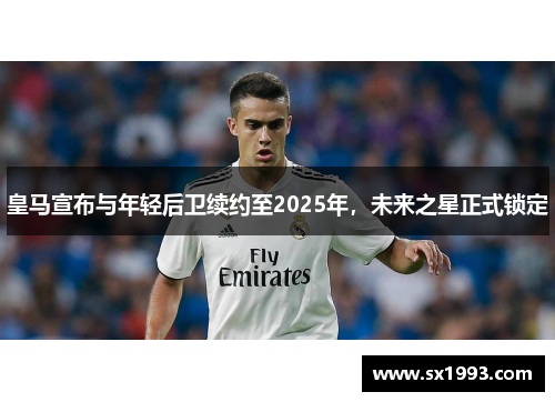 皇马宣布与年轻后卫续约至2025年，未来之星正式锁定