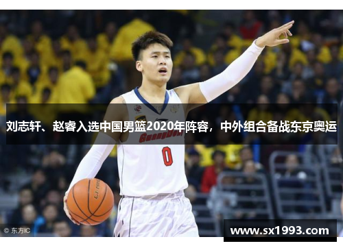 刘志轩、赵睿入选中国男篮2020年阵容，中外组合备战东京奥运