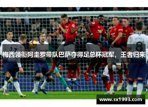 梅西领衔阿圭罗带队巴萨夺得足总杯冠军，王者归来