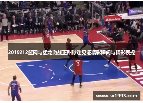 2019212篮网与猛龙激战正酣球迷见证精彩瞬间与精彩表现
