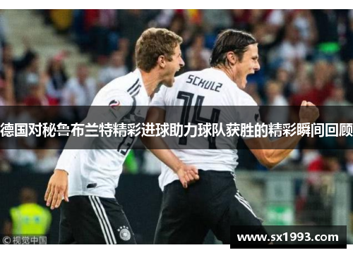 德国对秘鲁布兰特精彩进球助力球队获胜的精彩瞬间回顾