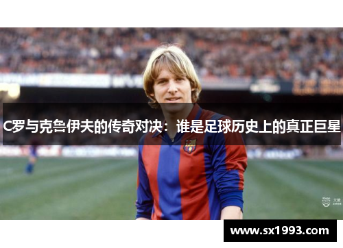 C罗与克鲁伊夫的传奇对决：谁是足球历史上的真正巨星