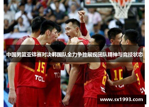 中国男篮亚锦赛对决韩国队全力争胜展现团队精神与竞技状态