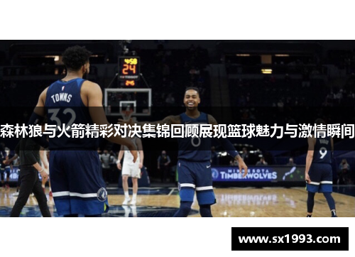 森林狼与火箭精彩对决集锦回顾展现篮球魅力与激情瞬间