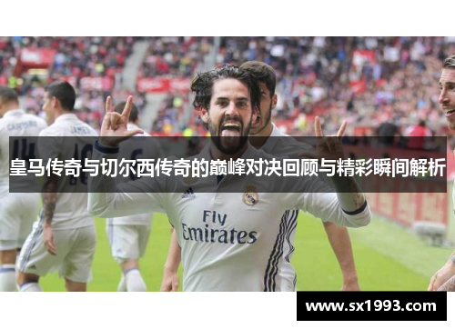 皇马传奇与切尔西传奇的巅峰对决回顾与精彩瞬间解析