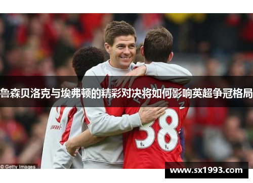 鲁森贝洛克与埃弗顿的精彩对决将如何影响英超争冠格局