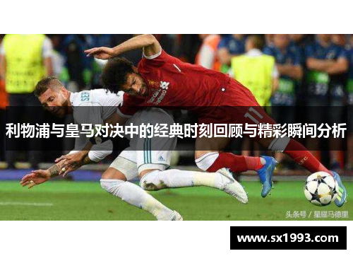 利物浦与皇马对决中的经典时刻回顾与精彩瞬间分析