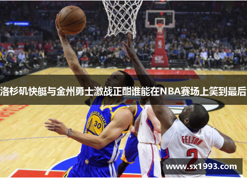 洛杉矶快艇与金州勇士激战正酣谁能在NBA赛场上笑到最后