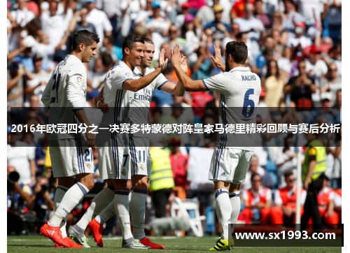 2016年欧冠四分之一决赛多特蒙德对阵皇家马德里精彩回顾与赛后分析